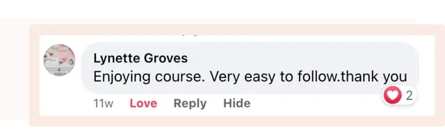 Facebook comment by Lynette Groves: Enjoying course. Very easy to follow. Thank you